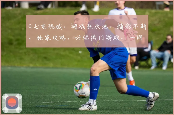 q七电玩城，游戏狂欢地，精彩不断，独家攻略，必玩热门游戏，一网打尽