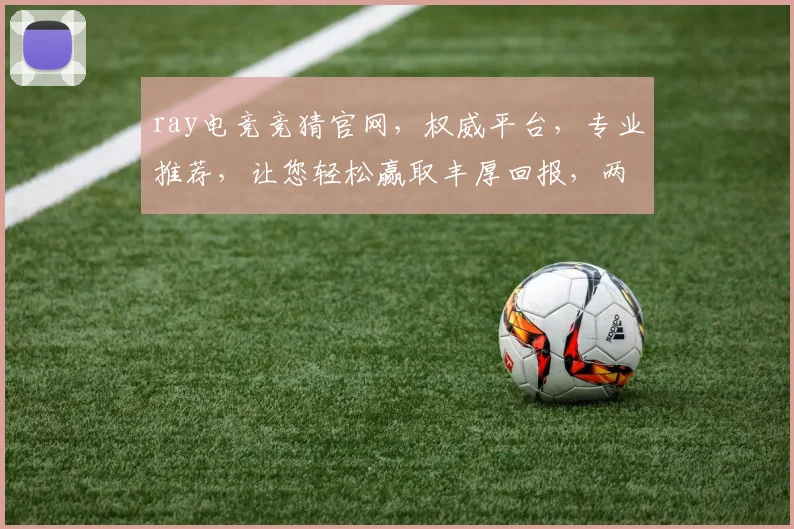 ray电竞竞猜官网，权威平台，专业推荐，让您轻松赢取丰厚回报，两大热门赛事不容错过