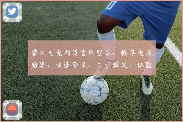 雷火电竞网页官网登录，畅享竞技盛宴，快速登录，三步搞定，体验非凡