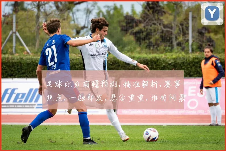 足球比分前瞻预测,精准解析,赛事焦点,一触即发,悬念重重,谁将问鼎