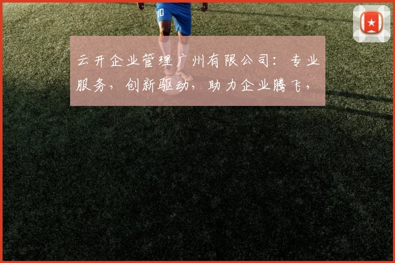 云开企业管理广州有限公司：专业服务，创新驱动，助力企业腾飞，成就卓越发展之路