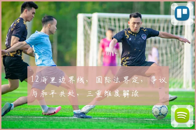 12海里边界线，国际法界定，争议与和平共处，三重维度解读