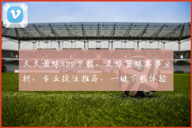 天天盈球app下载，足球篮球赛事分析，专业投注推荐，一键下载体验