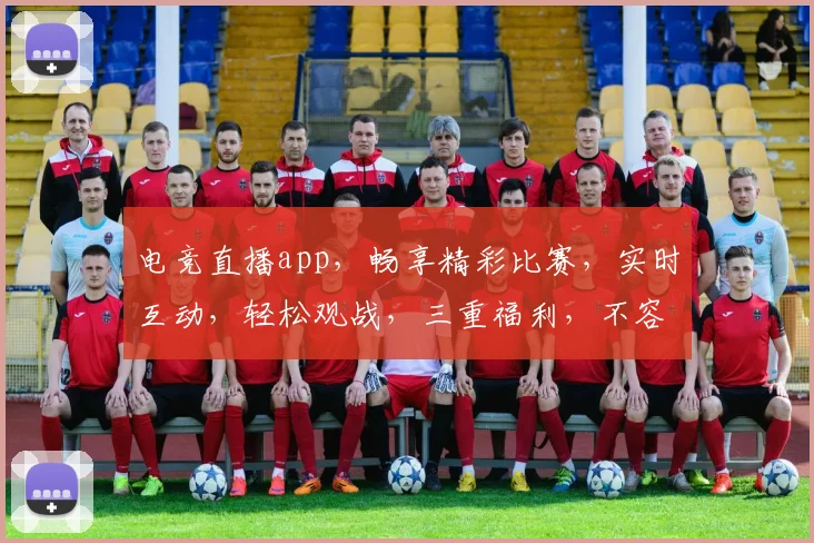 电竞直播app，畅享精彩比赛，实时互动，轻松观战，三重福利，不容错过，必看指南
