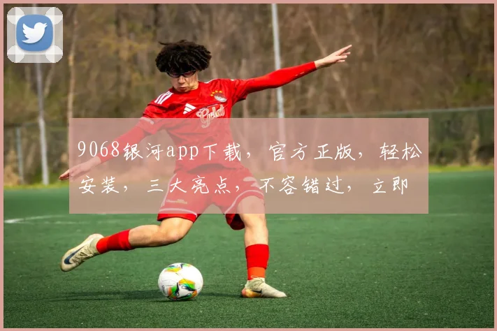 9068银河app下载，官方正版，轻松安装，三大亮点，不容错过，立即下载