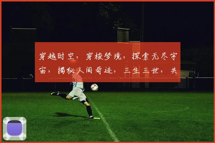 穿越时空，穿梭梦境，探索无尽宇宙，揭秘人间奇迹，三生三世，共赴星际之约